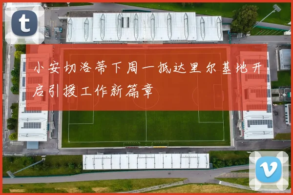 小安切洛蒂下周一抵达里尔基地开启引援工作新篇章