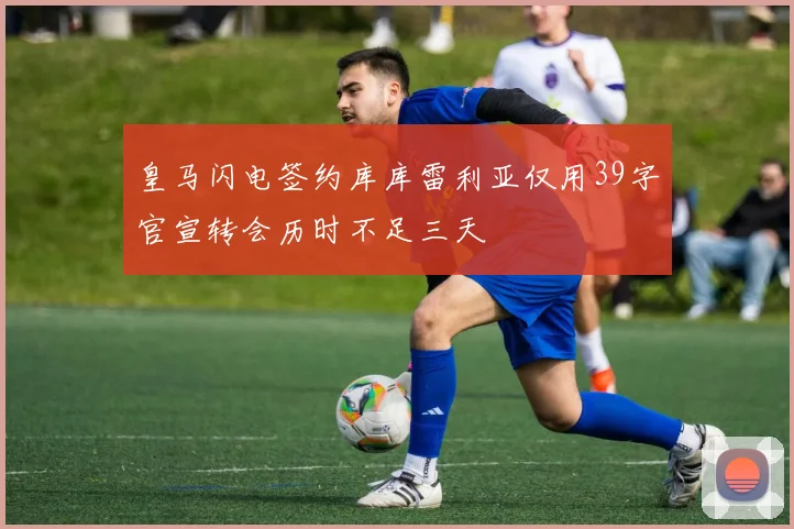 皇马闪电签约库库雷利亚仅用39字官宣转会历时不足三天