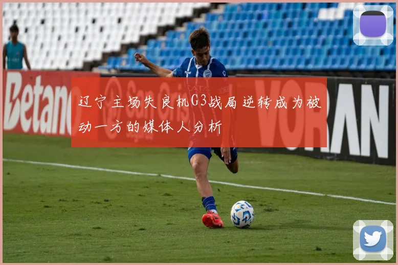 辽宁主场失良机G3战局逆转成为被动一方的媒体人分析