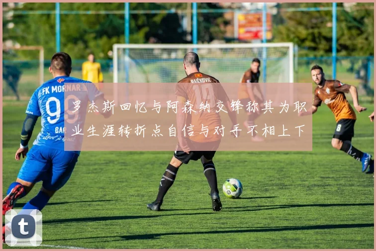 罗杰斯回忆与阿森纳交锋称其为职业生涯转折点自信与对手不相上下