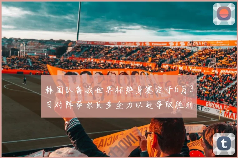 韩国队备战世界杯热身赛定于6月3日对阵萨尔瓦多全力以赴争取胜利