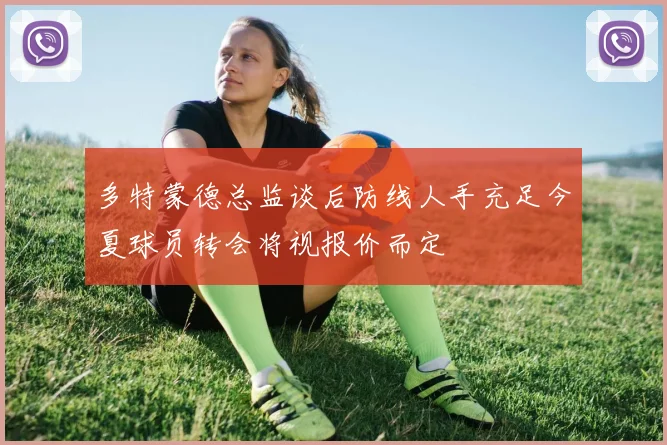 多特蒙德总监谈后防线人手充足今夏球员转会将视报价而定