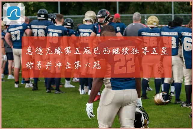 意德无缘第五冠巴西继续独享五星称号并冲击第六冠