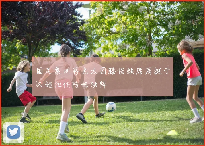 国足集训蒋光太因膝伤缺席周挺于汉超担任陪练助阵