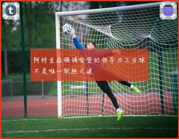 阿特金森强调哈登的领导力三分球不是唯一取胜之道