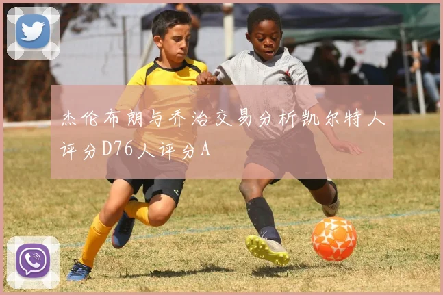 杰伦布朗与乔治交易分析凯尔特人评分D76人评分A