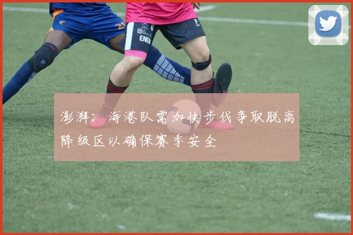 澎湃：海港队需加快步伐争取脱离降级区以确保赛季安全