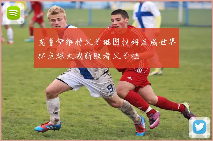 克鲁伊维特父子继图拉姆后成世界杯点球大战新败者父子档